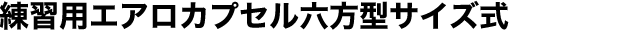 練習用エアロカプセル六方型サイズ式